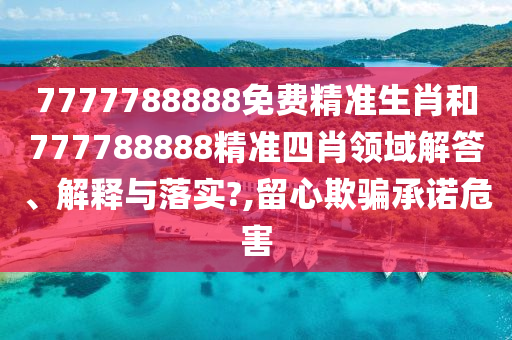 7777788888免费精准生肖和777788888精准四肖领域解答、解释与落实?,留心欺骗承诺危害