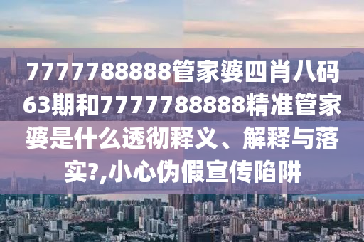 7777788888管家婆四肖八码63期和7777788888精准管家婆是什么透彻释义、解释与落实?,小心伪假宣传陷阱