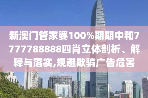 新澳门管家婆100%期期中和7777788888四肖立体剖析、解释与落实,规避欺骗广告危害