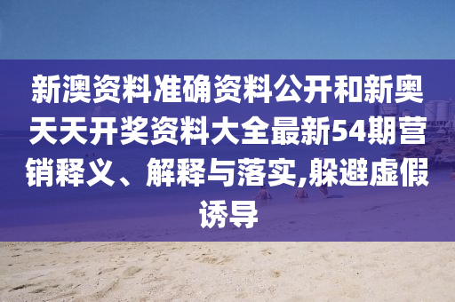 新澳资料准确资料公开和新奥天天开奖资料大全最新54期营销释义、解释与落实,躲避虚假诱导