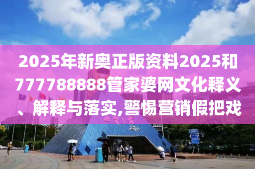 2025年新奥正版资料2025和777788888管家婆网文化释义、解释与落实,警惕营销假把戏