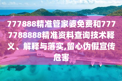 777888精准管家婆免费和7777788888精准资料查询技术释义、解释与落实,留心伪假宣传危害