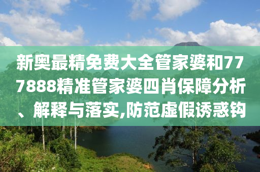 新奥最精免费大全管家婆和777888精准管家婆四肖保障分析、解释与落实,防范虚假诱惑钩