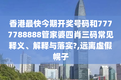 香港最快今期开奖号码和7777788888管家婆四肖三码常见释义、解释与落实?,远离虚假幌子