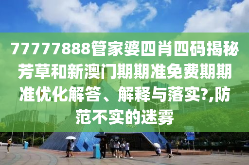 77777888管家婆四肖四码揭秘芳草和新澳门期期准免费期期准优化解答、解释与落实?,防范不实的迷雾