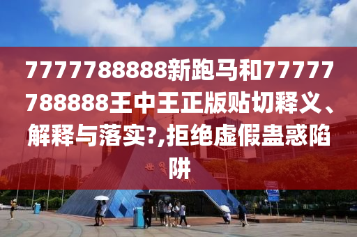7777788888新跑马和77777788888王中王正版贴切释义、解释与落实?,拒绝虚假蛊惑陷阱