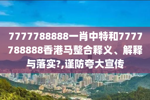 7777788888一肖中特和7777788888香港马整合释义、解释与落实?,谨防夸大宣传