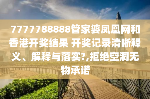 7777788888管家婆凤凰网和香港开奖结果 开奖记录清晰释义、解释与落实?,拒绝空洞无物承诺