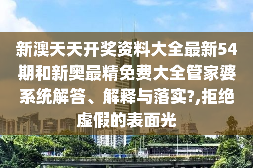 新澳天天开奖资料大全最新54期和新奥最精免费大全管家婆系统解答、解释与落实?,拒绝虚假的表面光