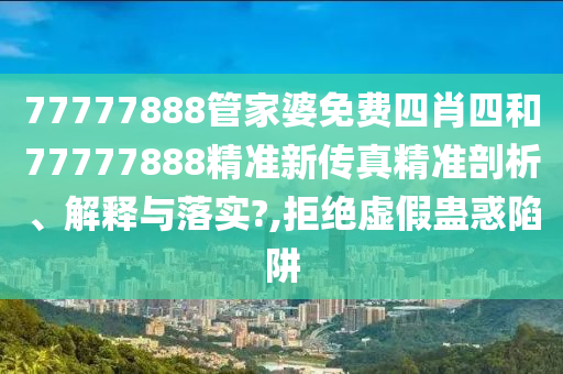 77777888管家婆免费四肖四和77777888精准新传真精准剖析、解释与落实?,拒绝虚假蛊惑陷阱