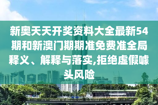 新奥天天开奖资料大全最新54期和新澳门期期准免费准全局释义、解释与落实,拒绝虚假噱头风险