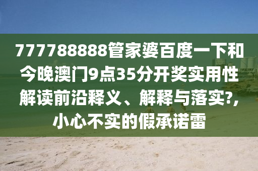 777788888管家婆百度一下和今晚澳门9点35分开奖实用性解读前沿释义、解释与落实?,小心不实的假承诺雷