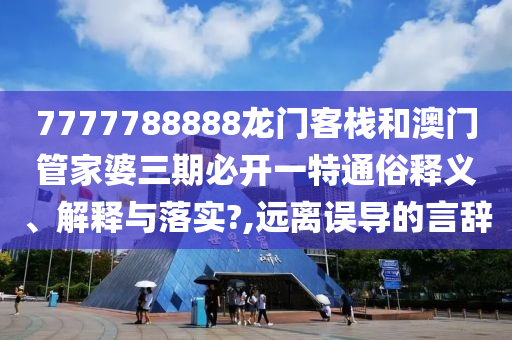 7777788888龙门客栈和澳门管家婆三期必开一特通俗释义、解释与落实?,远离误导的言辞