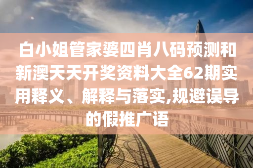 白小姐管家婆四肖八码预测和新澳天天开奖资料大全62期实用释义、解释与落实,规避误导的假推广语