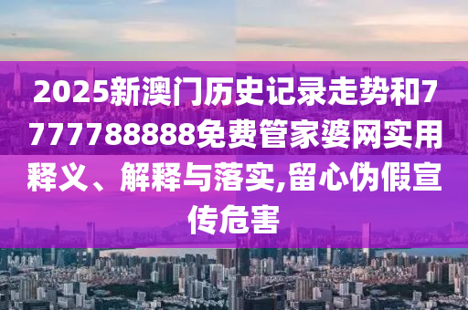 2025新澳门历史记录走势和7777788888免费管家婆网实用释义、解释与落实,留心伪假宣传危害