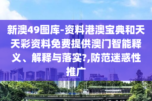 新澳49图库-资料港澳宝典和天天彩资料免费提供澳门智能释义、解释与落实?,防范迷惑性推广