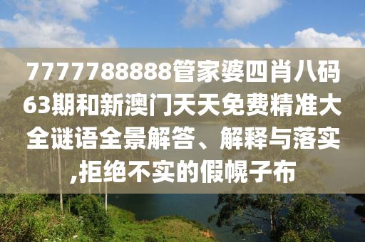 7777788888管家婆四肖八码63期和新澳门天天免费精准大全谜语全景解答、解释与落实,拒绝不实的假幌子布