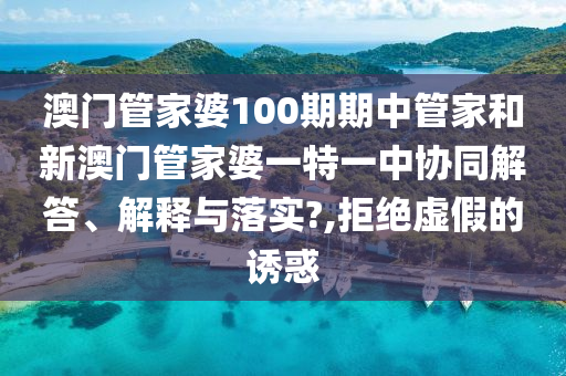 澳门管家婆100期期中管家和新澳门管家婆一特一中协同解答、解释与落实?,拒绝虚假的诱惑
