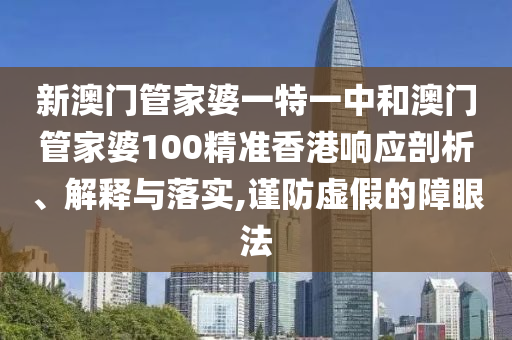 新澳门管家婆一特一中和澳门管家婆100精准香港响应剖析、解释与落实,谨防虚假的障眼法