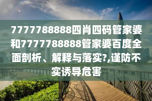 7777788888四肖四码管家婆和7777788888管家婆百度全面剖析、解释与落实?,谨防不实诱导危害