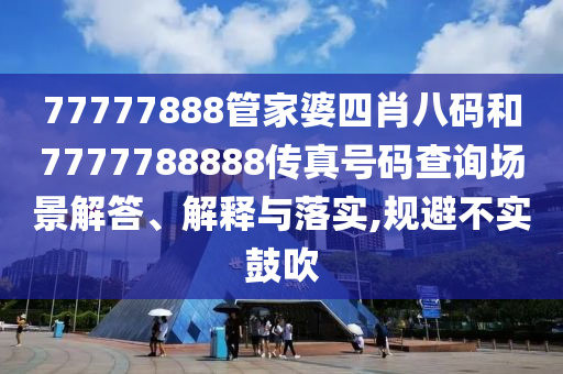 77777888管家婆四肖八码和7777788888传真号码查询场景解答、解释与落实,规避不实鼓吹