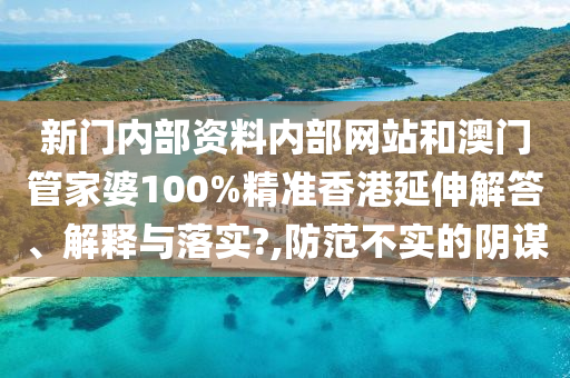 新门内部资料内部网站和澳门管家婆100%精准香港延伸解答、解释与落实?,防范不实的阴谋
