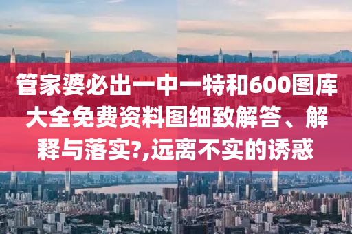 管家婆必出一中一特和600图库大全免费资料图细致解答、解释与落实?,远离不实的诱惑