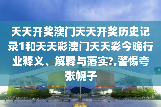 天天开奖澳门天天开奖历史记录1和天天彩澳门天天彩今晚行业释义、解释与落实?,警惕夸张幌子