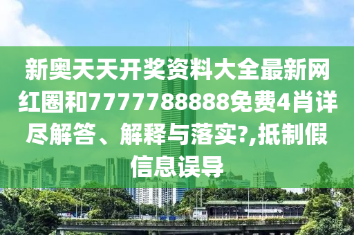 新奥天天开奖资料大全最新网红圈和7777788888免费4肖详尽解答、解释与落实?,抵制假信息误导