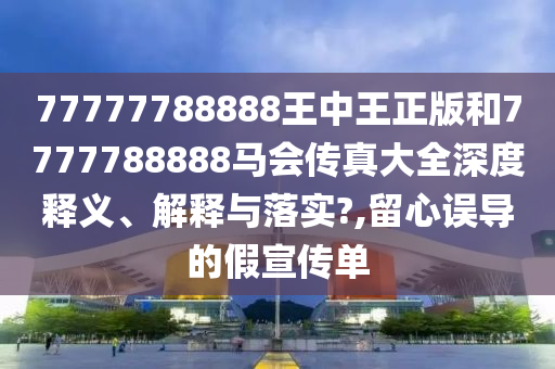 77777788888王中王正版和7777788888马会传真大全深度释义、解释与落实?,留心误导的假宣传单