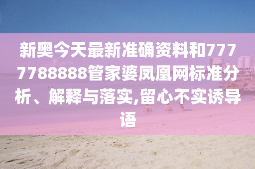 新奥今天最新准确资料和7777788888管家婆凤凰网标准分析、解释与落实,留心不实诱导语