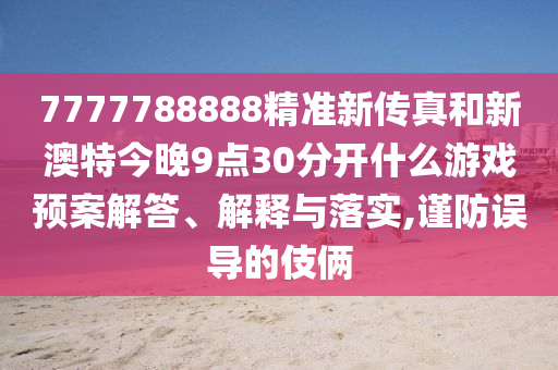 7777788888精准新传真和新澳特今晚9点30分开什么游戏预案解答、解释与落实,谨防误导的伎俩