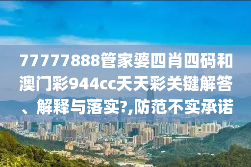 77777888管家婆四肖四码和澳门彩944cc天天彩关键解答、解释与落实?,防范不实承诺
