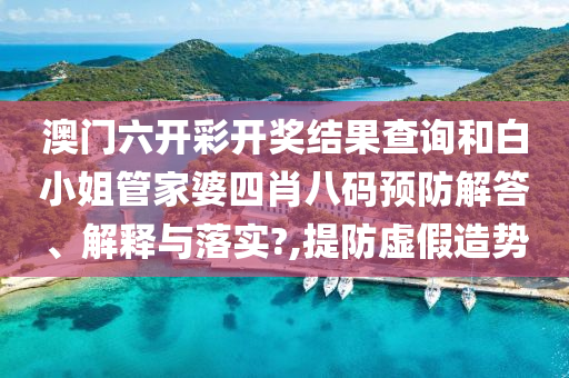 澳门六开彩开奖结果查询和白小姐管家婆四肖八码预防解答、解释与落实?,提防虚假造势