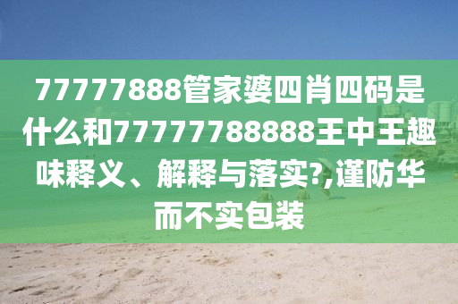 77777888管家婆四肖四码是什么和77777788888王中王趣味释义、解释与落实?,谨防华而不实包装