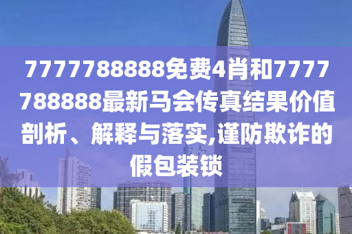 7777788888免费4肖和7777788888最新马会传真结果价值剖析、解释与落实,谨防欺诈的假包装锁