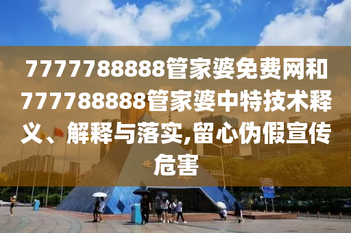 7777788888管家婆免费网和777788888管家婆中特技术释义、解释与落实,留心伪假宣传危害