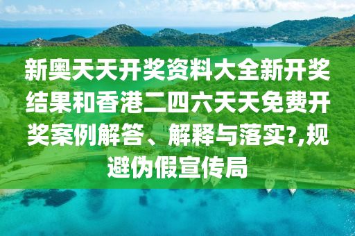 新奥天天开奖资料大全新开奖结果和香港二四六天天免费开奖案例解答、解释与落实?,规避伪假宣传局