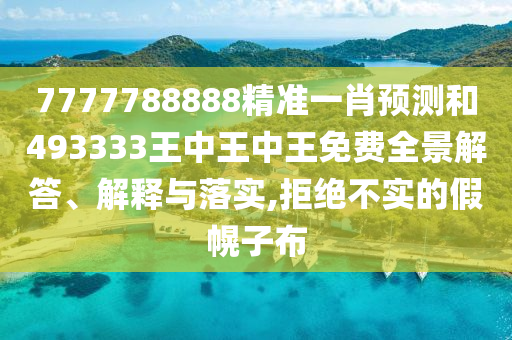 7777788888精准一肖预测和493333王中王中王免费全景解答、解释与落实,拒绝不实的假幌子布