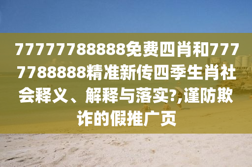 77777788888免费四肖和7777788888精准新传四季生肖社会释义、解释与落实?,谨防欺诈的假推广页