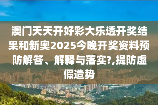 澳门天天开好彩大乐透开奖结果和新奥2025今晚开奖资料预防解答、解释与落实?,提防虚假造势