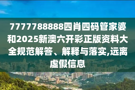7777788888四肖四码管家婆和2025新澳六开彩正版资料大全规范解答、解释与落实,远离虚假信息