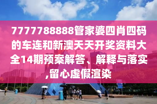 7777788888管家婆四肖四码的车连和新澳天天开奖资料大全14期预案解答、解释与落实,留心虚假渲染