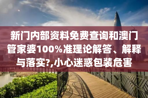 新门内部资料免费查询和澳门管家婆100%准理论解答、解释与落实?,小心迷惑包装危害