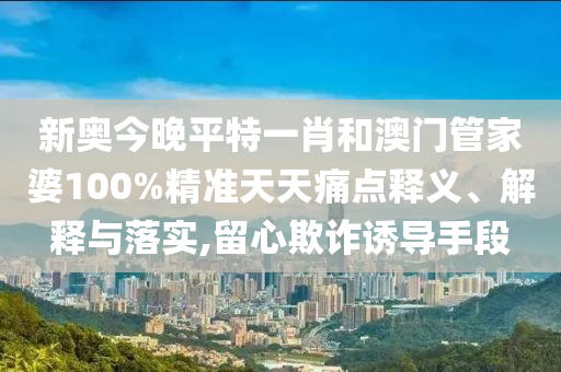 新奥今晚平特一肖和澳门管家婆100%精准天天痛点释义、解释与落实,留心欺诈诱导手段