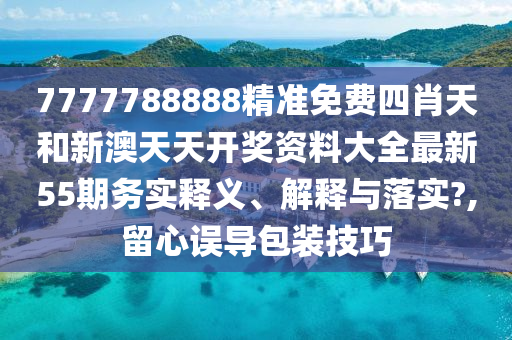 7777788888精准免费四肖天和新澳天天开奖资料大全最新55期务实释义、解释与落实?,留心误导包装技巧