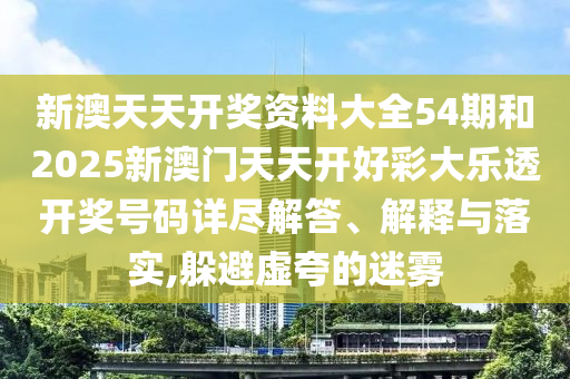 新澳天天开奖资料大全54期和2025新澳门天天开好彩大乐透开奖号码详尽解答、解释与落实,躲避虚夸的迷雾