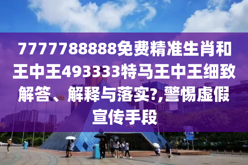 7777788888免费精准生肖和王中王493333特马王中王细致解答、解释与落实?,警惕虚假宣传手段