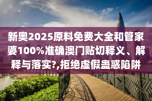 新奥2025原料免费大全和管家婆100%准确澳门贴切释义、解释与落实?,拒绝虚假蛊惑陷阱
