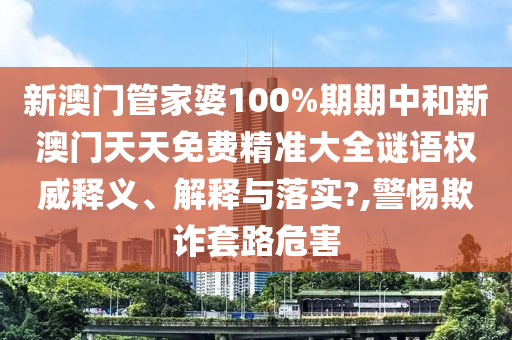新澳门管家婆100%期期中和新澳门天天免费精准大全谜语权威释义、解释与落实?,警惕欺诈套路危害